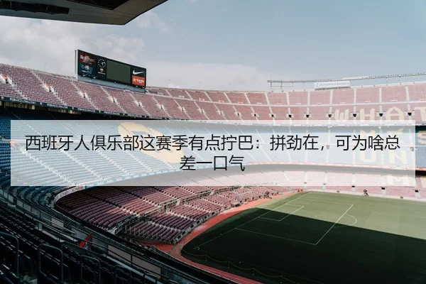 西班牙人俱乐部这赛季有点拧巴：拼劲在，可为啥总差一口气