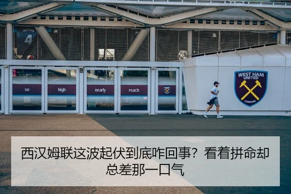 西汉姆联这波起伏到底咋回事？看着拼命却总差那一口气
