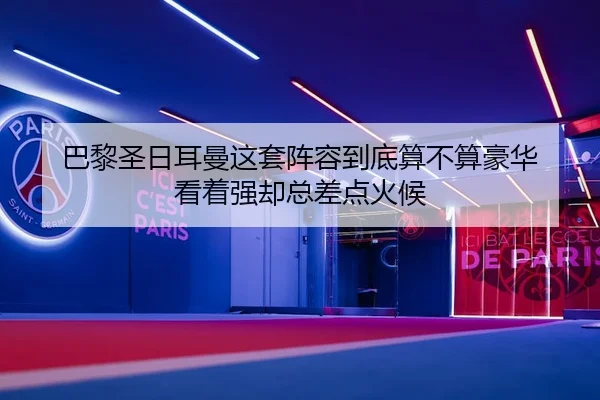 巴黎圣日耳曼这套阵容到底算不算豪华 看着强却总差点火候