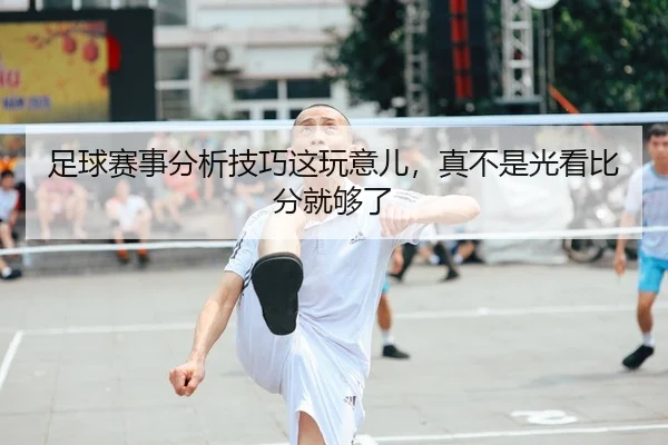 足球赛事分析技巧这玩意儿，真不是光看比分就够了