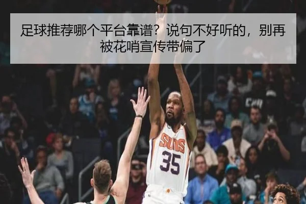 足球推荐哪个平台靠谱？说句不好听的，别再被花哨宣传带偏了