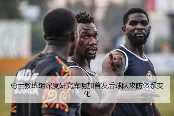 勇士教练组深度研究库明加首发后球队攻防体系变化