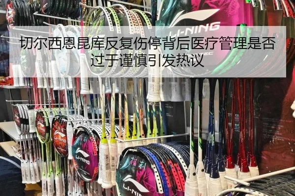 切尔西恩昆库反复伤停背后医疗管理是否过于谨慎引发热议