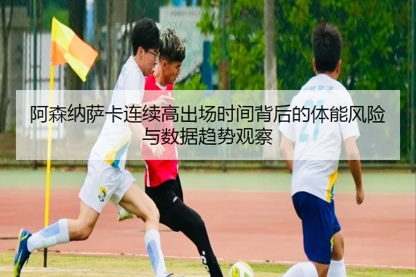 阿森纳萨卡连续高出场时间背后的体能风险与数据趋势观察