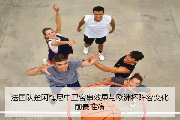 法国队楚阿梅尼中卫客串效果与欧洲杯阵容变化前景推演