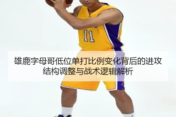 雄鹿字母哥低位单打比例变化背后的进攻结构调整与战术逻辑解析