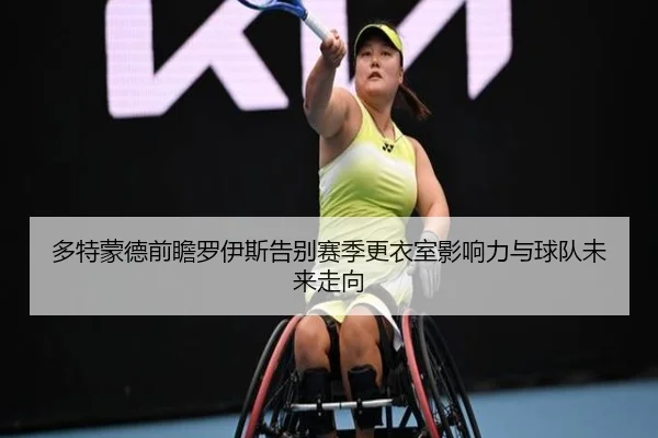 多特蒙德前瞻罗伊斯告别赛季更衣室影响力与球队未来走向