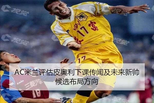 AC米兰评估皮奥利下课传闻及未来新帅候选布局方向