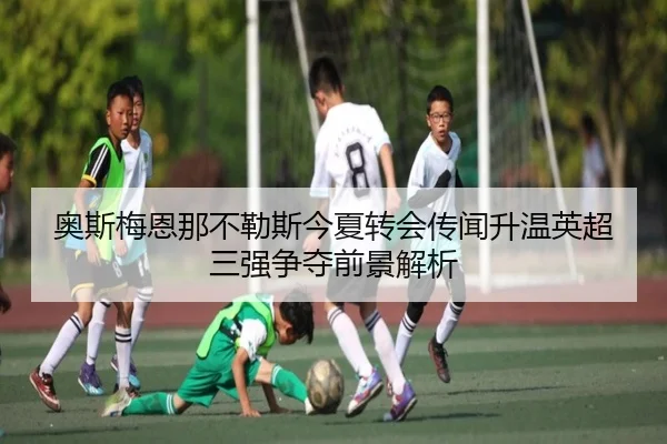 奥斯梅恩那不勒斯今夏转会传闻升温英超三强争夺前景解析