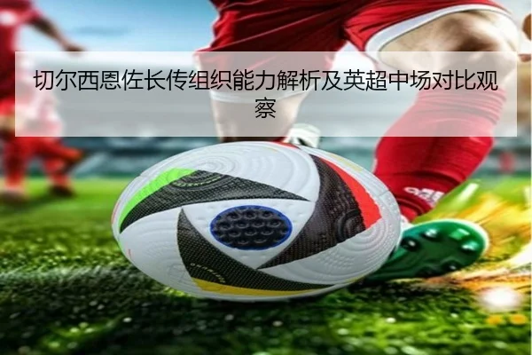 切尔西恩佐长传组织能力解析及英超中场对比观察