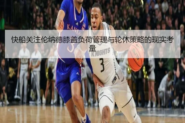 快船关注伦纳德膝盖负荷管理与轮休策略的现实考量