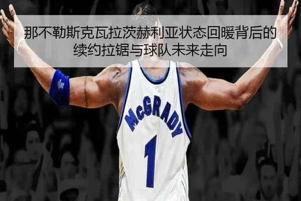 那不勒斯克瓦拉茨赫利亚状态回暖背后的续约拉锯与球队未来走向
