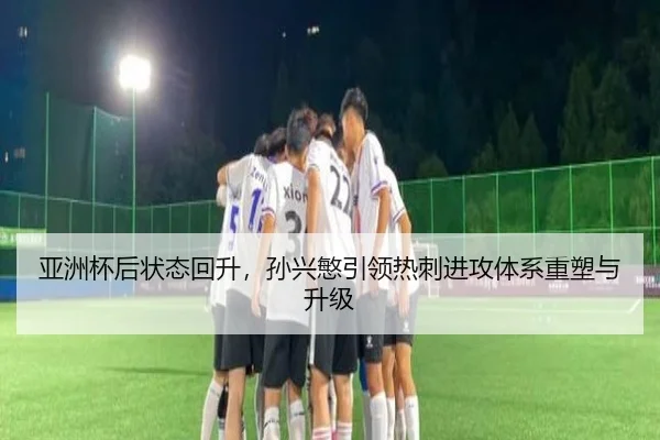 亚洲杯后状态回升，孙兴慜引领热刺进攻体系重塑与升级