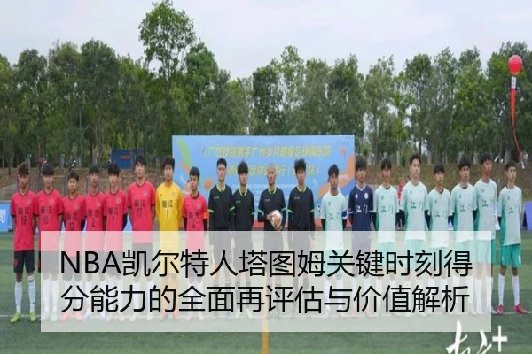 NBA凯尔特人塔图姆关键时刻得分能力的全面再评估与价值解析