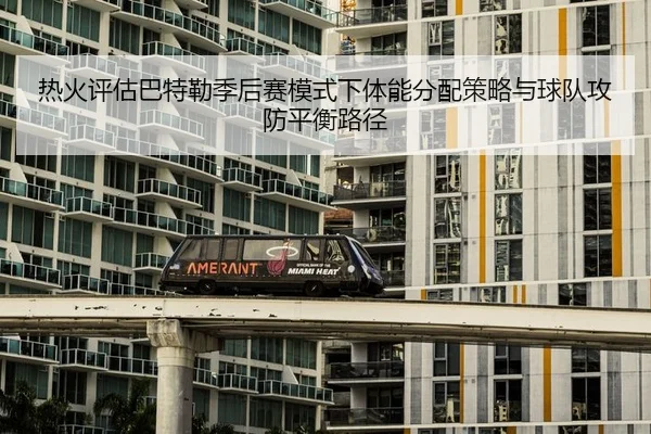 热火评估巴特勒季后赛模式下体能分配策略与球队攻防平衡路径