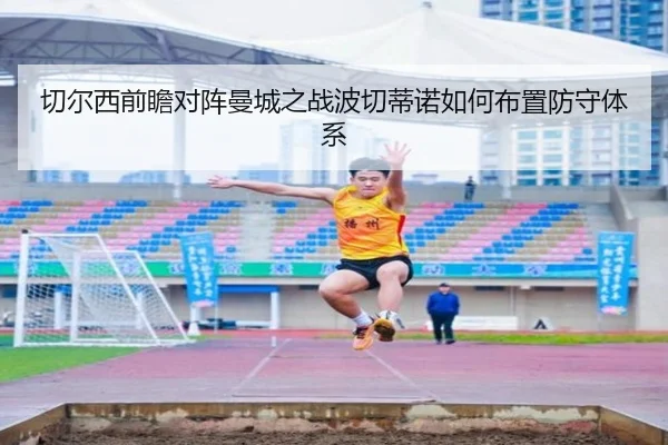 切尔西前瞻对阵曼城之战波切蒂诺如何布置防守体系
