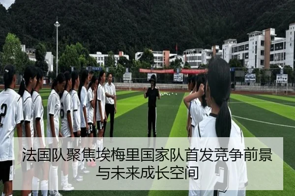 法国队聚焦埃梅里国家队首发竞争前景与未来成长空间