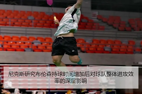 尼克斯研究布伦森持球时间增加后对球队整体进攻效率的深层影响