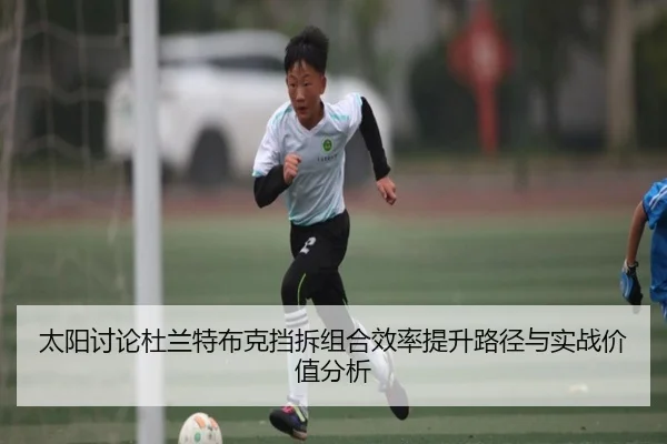 太阳讨论杜兰特布克挡拆组合效率提升路径与实战价值分析