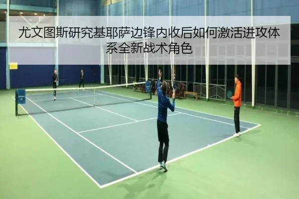 尤文图斯研究基耶萨边锋内收后如何激活进攻体系全新战术角色