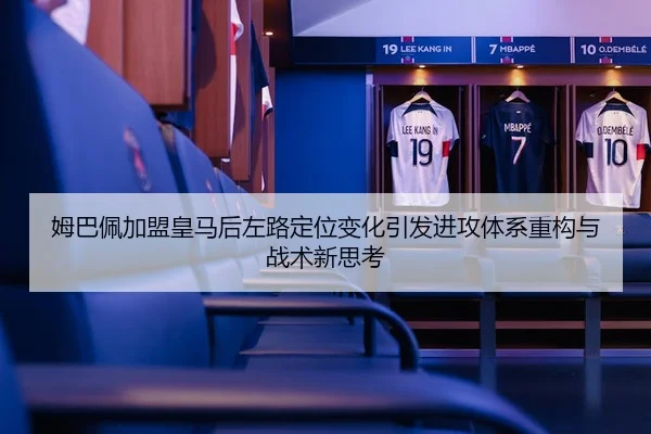 姆巴佩加盟皇马后左路定位变化引发进攻体系重构与战术新思考