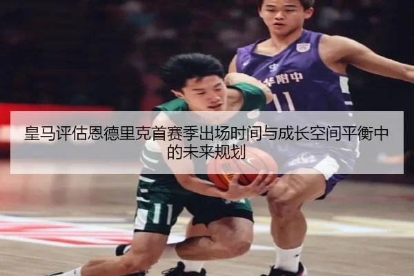 皇马评估恩德里克首赛季出场时间与成长空间平衡中的未来规划