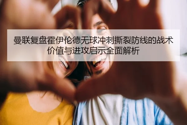 曼联复盘霍伊伦德无球冲刺撕裂防线的战术价值与进攻启示全面解析