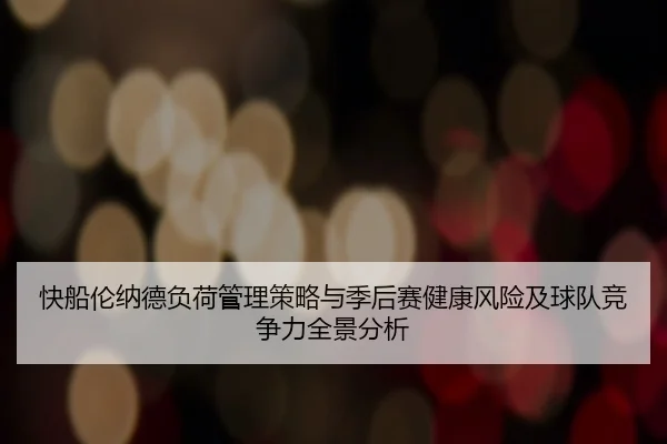 快船伦纳德负荷管理策略与季后赛健康风险及球队竞争力全景分析