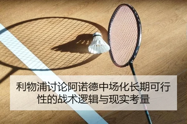 利物浦讨论阿诺德中场化长期可行性的战术逻辑与现实考量
