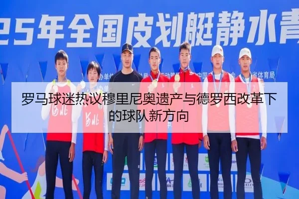 罗马球迷热议穆里尼奥遗产与德罗西改革下的球队新方向