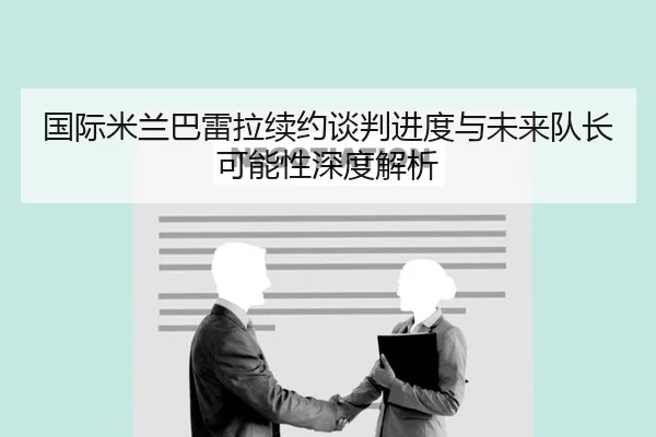 国际米兰巴雷拉续约谈判进度与未来队长可能性深度解析