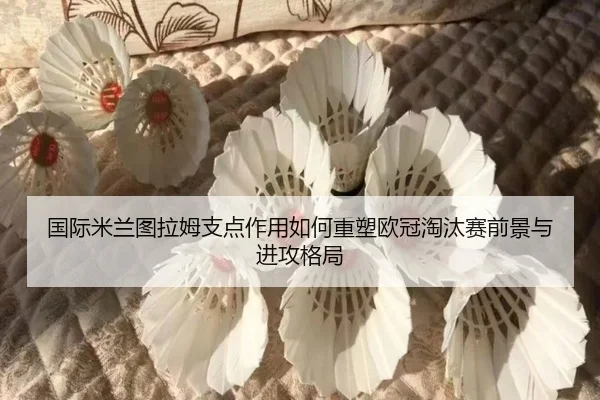 国际米兰图拉姆支点作用如何重塑欧冠淘汰赛前景与进攻格局