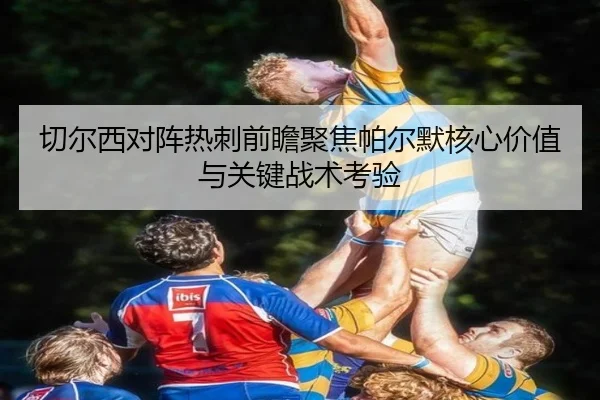 切尔西对阵热刺前瞻聚焦帕尔默核心价值与关键战术考验