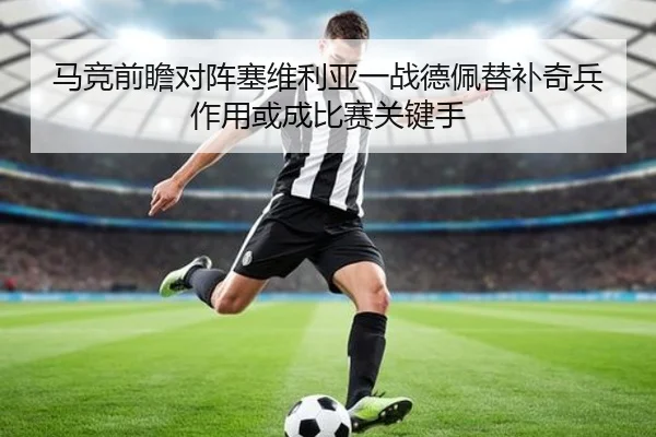 马竞前瞻对阵塞维利亚一战德佩替补奇兵作用或成比赛关键手