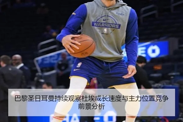 巴黎圣日耳曼持续观察杜埃成长速度与主力位置竞争前景分析