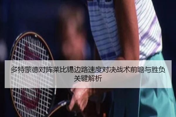 多特蒙德对阵莱比锡边路速度对决战术前瞻与胜负关键解析