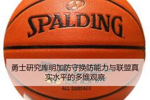 勇士研究库明加防守换防能力与联盟真实水平的多维观察