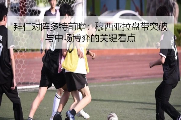 拜仁对阵多特前瞻：穆西亚拉盘带突破与中场博弈的关键看点