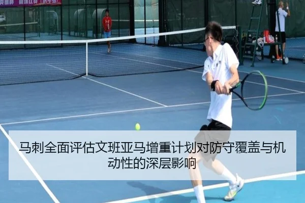 马刺全面评估文班亚马增重计划对防守覆盖与机动性的深层影响