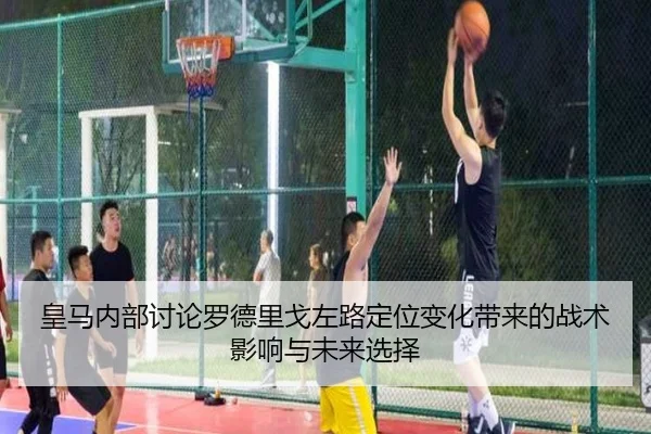皇马内部讨论罗德里戈左路定位变化带来的战术影响与未来选择
