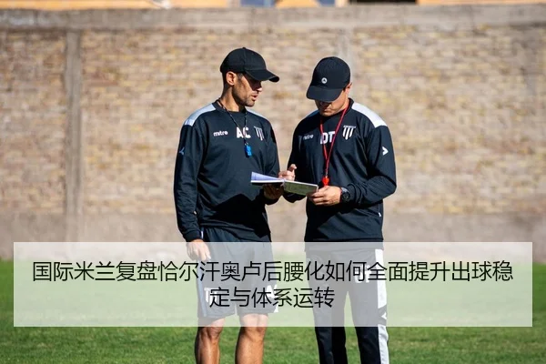 国际米兰复盘恰尔汗奥卢后腰化如何全面提升出球稳定与体系运转