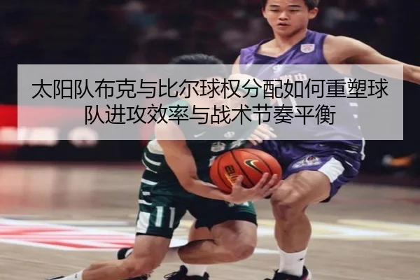 太阳队布克与比尔球权分配如何重塑球队进攻效率与战术节奏平衡