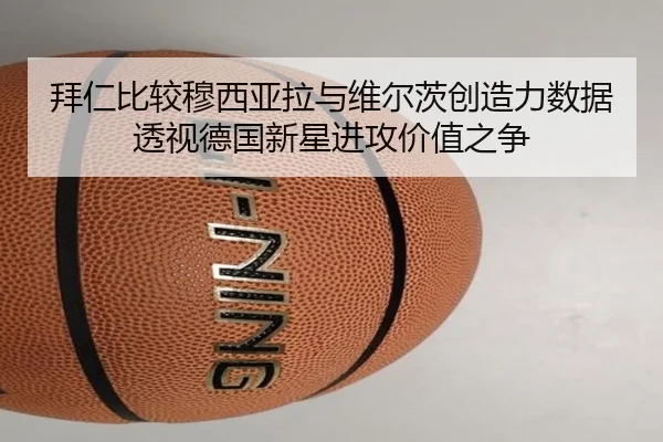 拜仁比较穆西亚拉与维尔茨创造力数据透视德国新星进攻价值之争