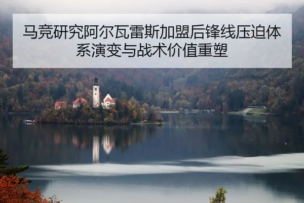马竞研究阿尔瓦雷斯加盟后锋线压迫体系演变与战术价值重塑