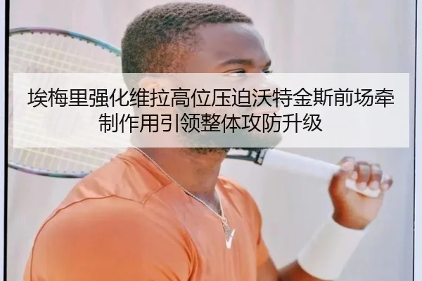 埃梅里强化维拉高位压迫沃特金斯前场牵制作用引领整体攻防升级
