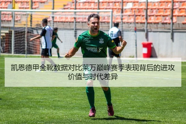 凯恩德甲金靴数据对比莱万巅峰赛季表现背后的进攻价值与时代差异