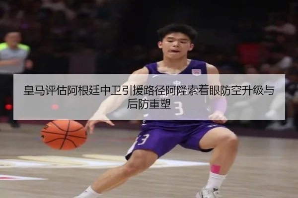 皇马评估阿根廷中卫引援路径阿隆索着眼防空升级与后防重塑